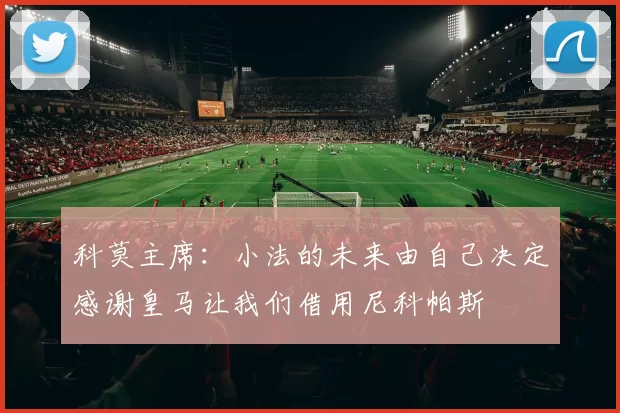 科莫主席：小法的未来由自己决定感谢皇马让我们借用尼科帕斯