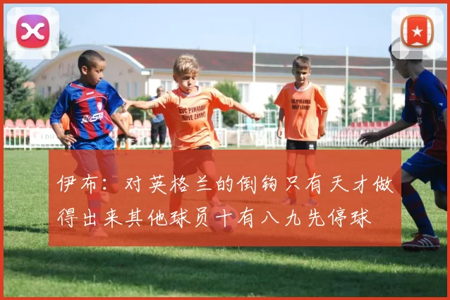 伊布：对英格兰的倒钩只有天才做得出来其他球员十有八九先停球