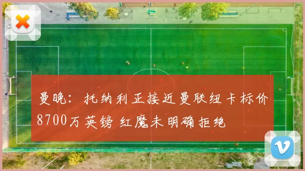 曼晚：托纳利正接近曼联纽卡标价8700万英镑 红魔未明确拒绝