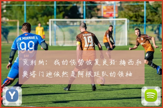 莫利纳：我的伤势恢复良好 梅西和奥塔门迪依然是阿根廷队的领袖
