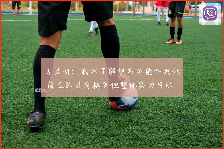 古力特：我不了解伊布不能评判他 荷兰队没有梅罗但整体实力可以